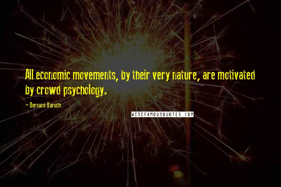 Bernard Baruch Quotes: All economic movements, by their very nature, are motivated by crowd psychology.