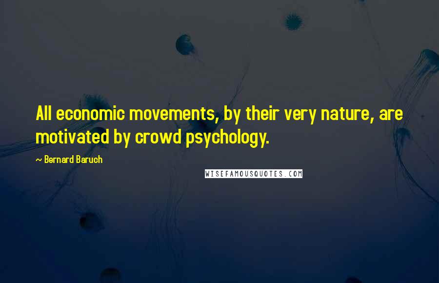 Bernard Baruch Quotes: All economic movements, by their very nature, are motivated by crowd psychology.