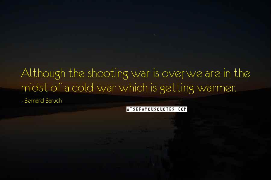 Bernard Baruch Quotes: Although the shooting war is over, we are in the midst of a cold war which is getting warmer.