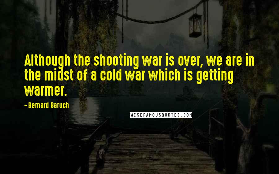 Bernard Baruch Quotes: Although the shooting war is over, we are in the midst of a cold war which is getting warmer.