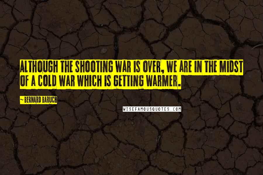 Bernard Baruch Quotes: Although the shooting war is over, we are in the midst of a cold war which is getting warmer.