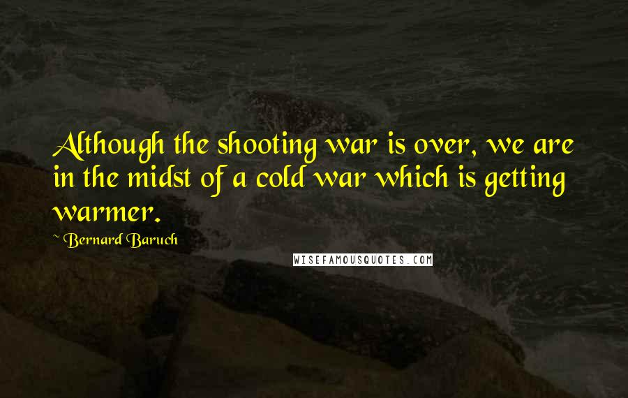 Bernard Baruch Quotes: Although the shooting war is over, we are in the midst of a cold war which is getting warmer.