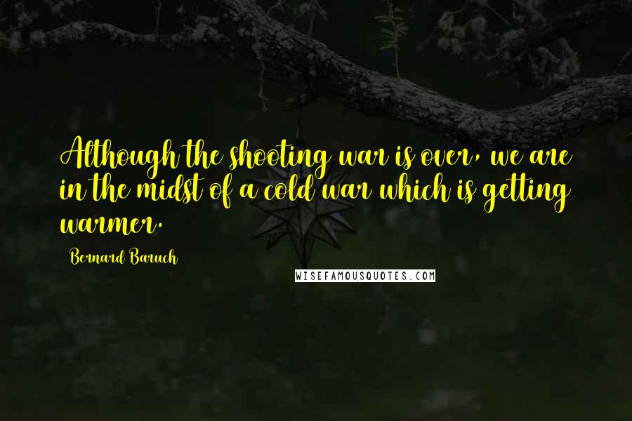 Bernard Baruch Quotes: Although the shooting war is over, we are in the midst of a cold war which is getting warmer.