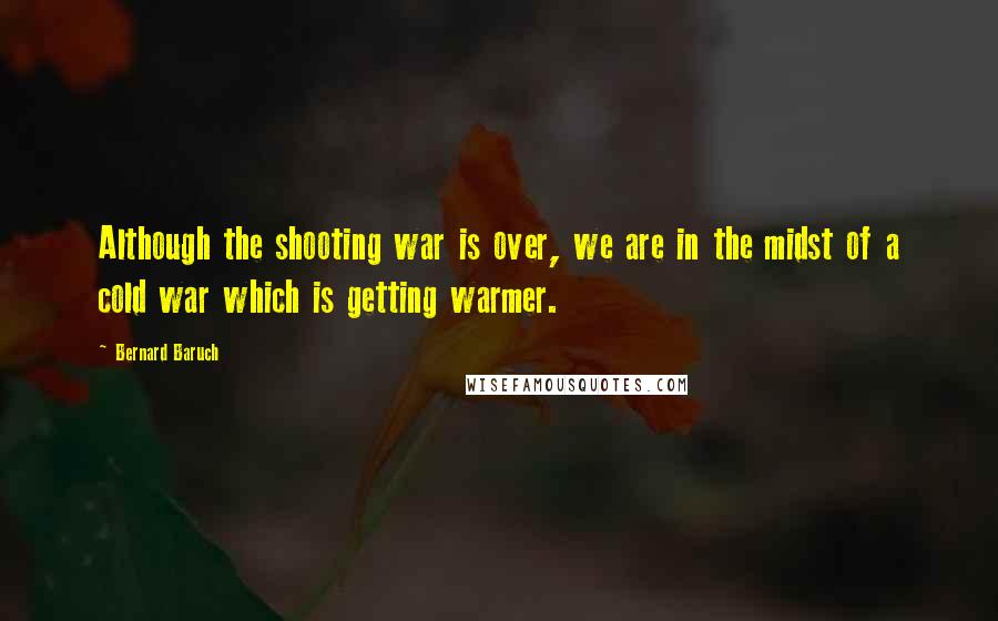 Bernard Baruch Quotes: Although the shooting war is over, we are in the midst of a cold war which is getting warmer.