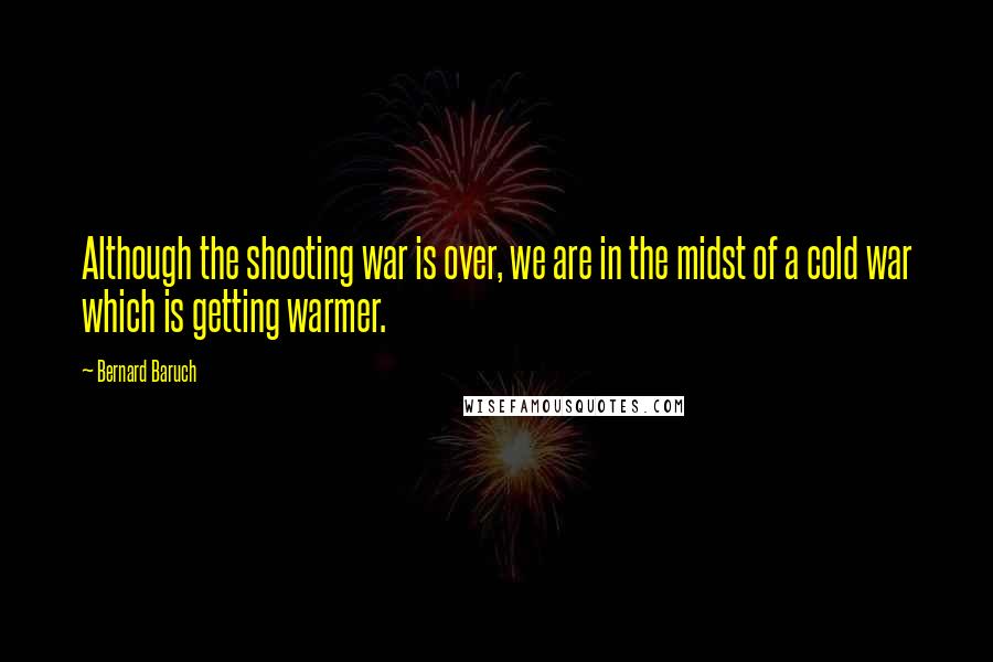 Bernard Baruch Quotes: Although the shooting war is over, we are in the midst of a cold war which is getting warmer.