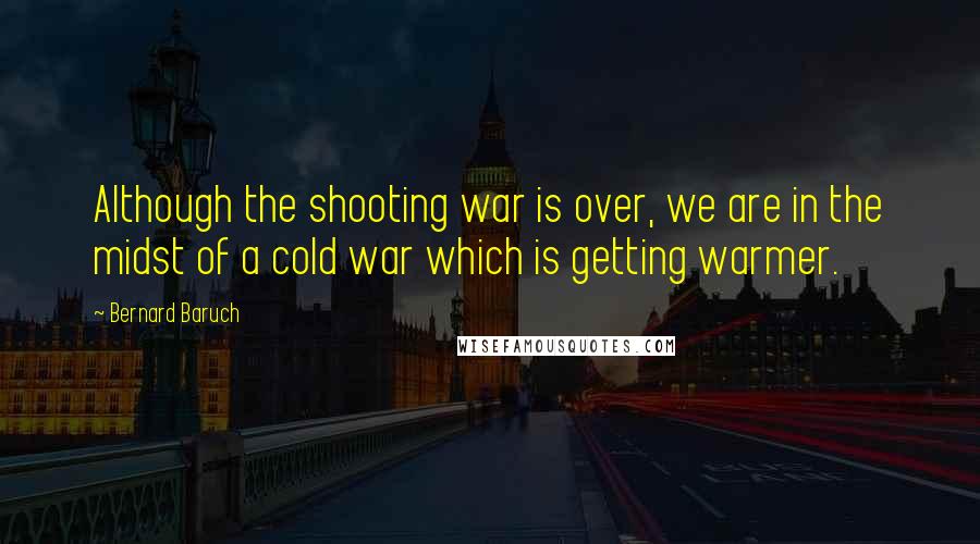 Bernard Baruch Quotes: Although the shooting war is over, we are in the midst of a cold war which is getting warmer.