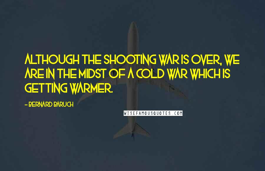 Bernard Baruch Quotes: Although the shooting war is over, we are in the midst of a cold war which is getting warmer.