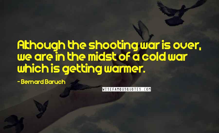 Bernard Baruch Quotes: Although the shooting war is over, we are in the midst of a cold war which is getting warmer.