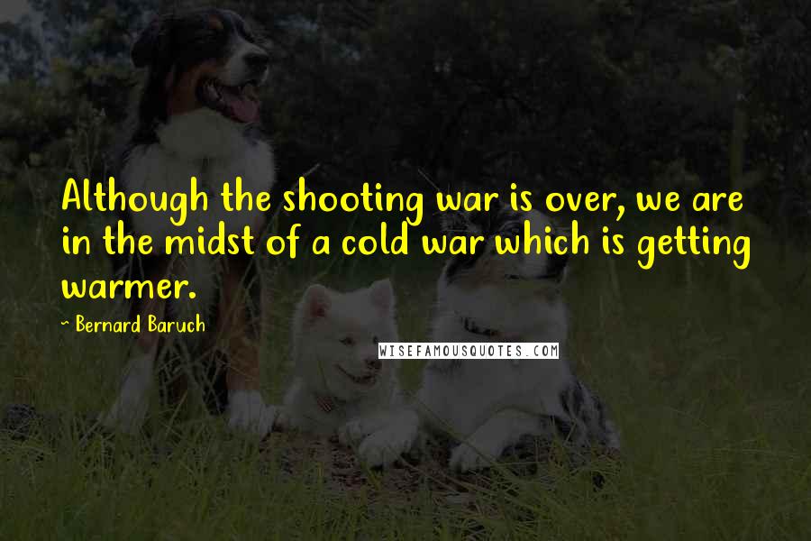 Bernard Baruch Quotes: Although the shooting war is over, we are in the midst of a cold war which is getting warmer.