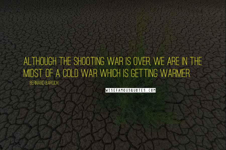 Bernard Baruch Quotes: Although the shooting war is over, we are in the midst of a cold war which is getting warmer.