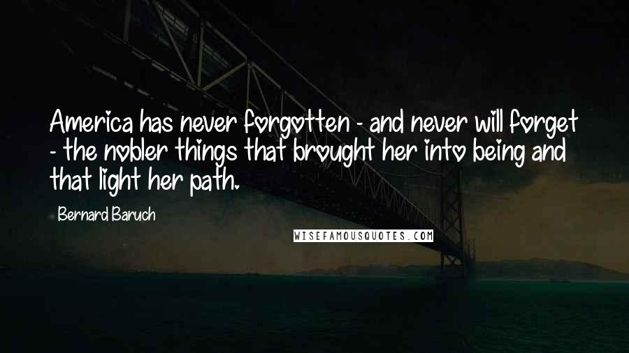 Bernard Baruch Quotes: America has never forgotten - and never will forget - the nobler things that brought her into being and that light her path.