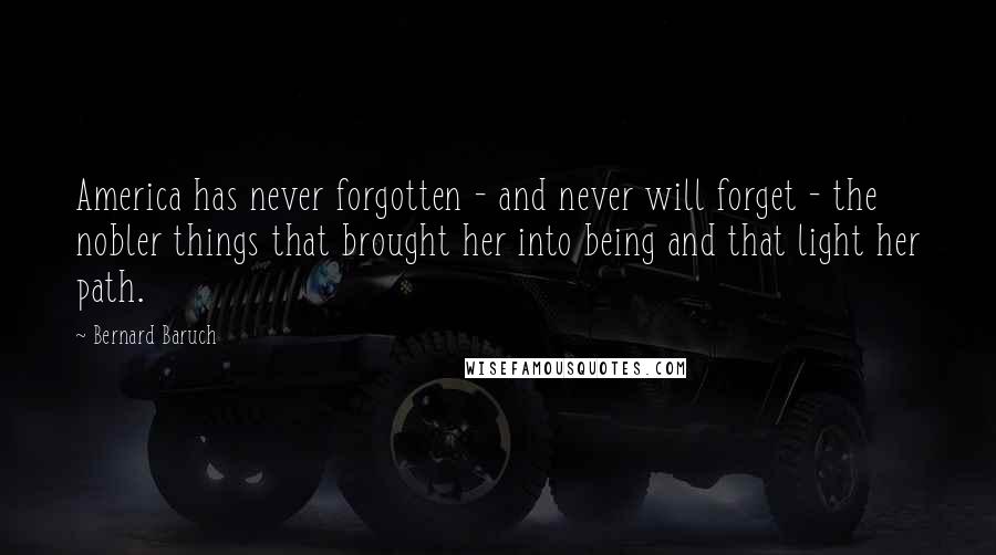 Bernard Baruch Quotes: America has never forgotten - and never will forget - the nobler things that brought her into being and that light her path.