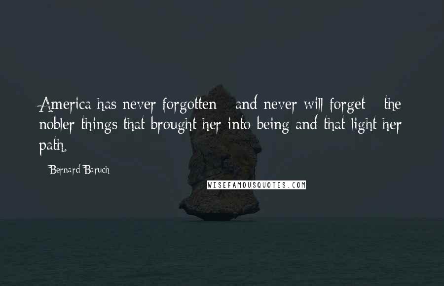 Bernard Baruch Quotes: America has never forgotten - and never will forget - the nobler things that brought her into being and that light her path.