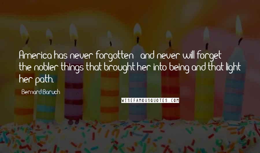 Bernard Baruch Quotes: America has never forgotten - and never will forget - the nobler things that brought her into being and that light her path.