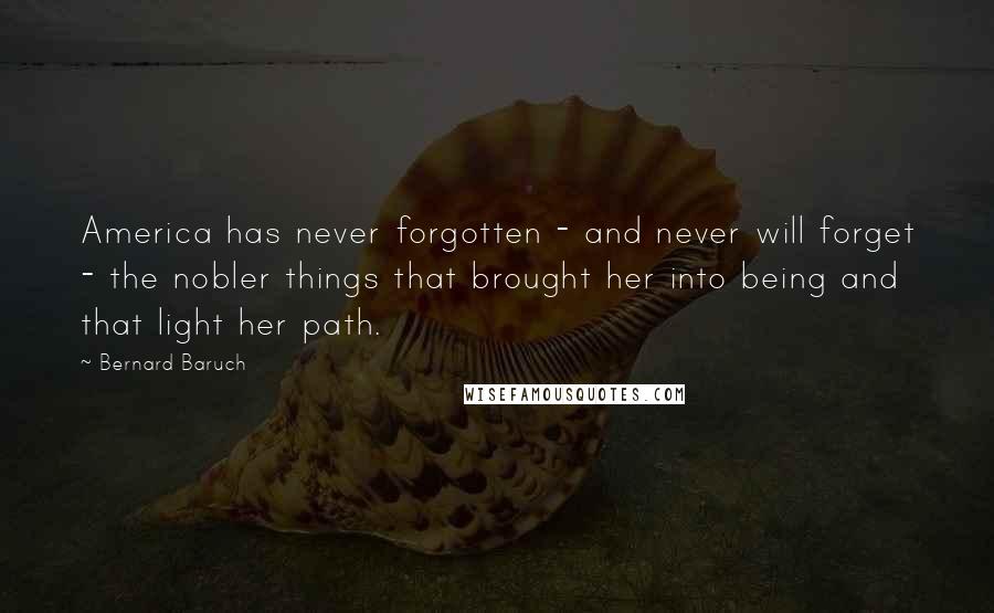 Bernard Baruch Quotes: America has never forgotten - and never will forget - the nobler things that brought her into being and that light her path.