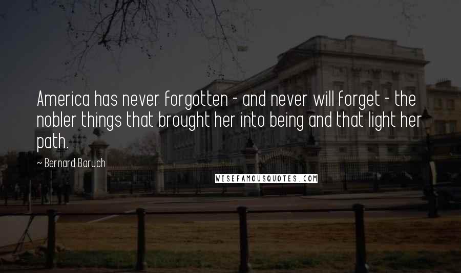 Bernard Baruch Quotes: America has never forgotten - and never will forget - the nobler things that brought her into being and that light her path.