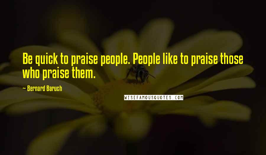 Bernard Baruch Quotes: Be quick to praise people. People like to praise those who praise them.