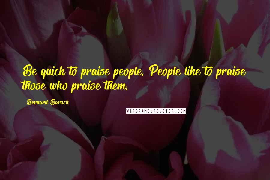 Bernard Baruch Quotes: Be quick to praise people. People like to praise those who praise them.