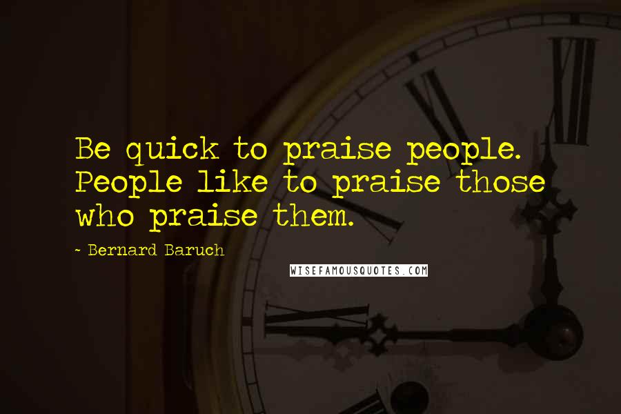 Bernard Baruch Quotes: Be quick to praise people. People like to praise those who praise them.