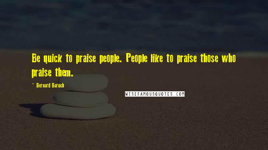Bernard Baruch Quotes: Be quick to praise people. People like to praise those who praise them.