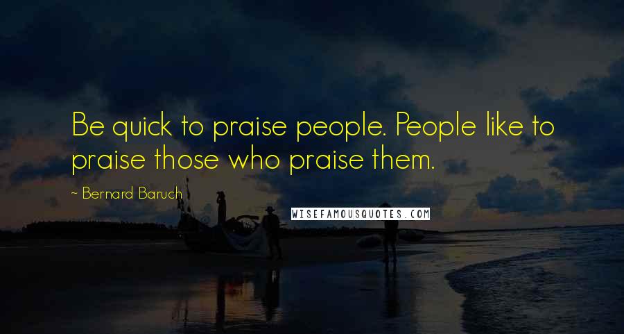 Bernard Baruch Quotes: Be quick to praise people. People like to praise those who praise them.