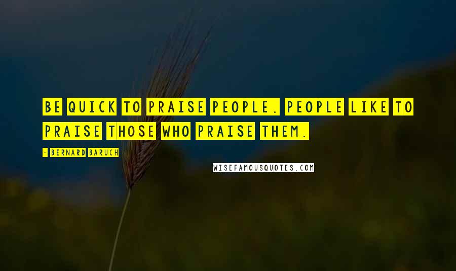 Bernard Baruch Quotes: Be quick to praise people. People like to praise those who praise them.