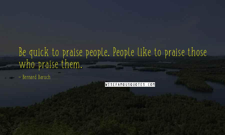 Bernard Baruch Quotes: Be quick to praise people. People like to praise those who praise them.
