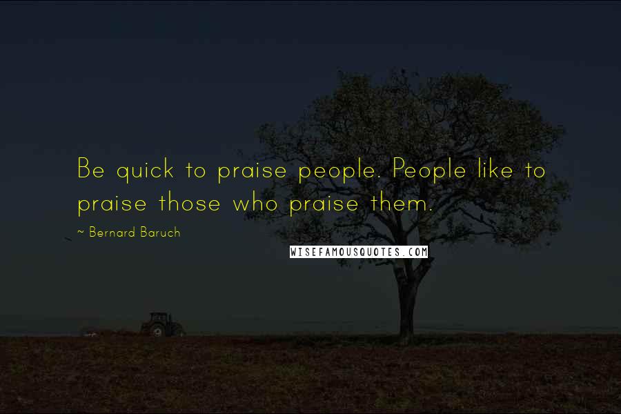 Bernard Baruch Quotes: Be quick to praise people. People like to praise those who praise them.