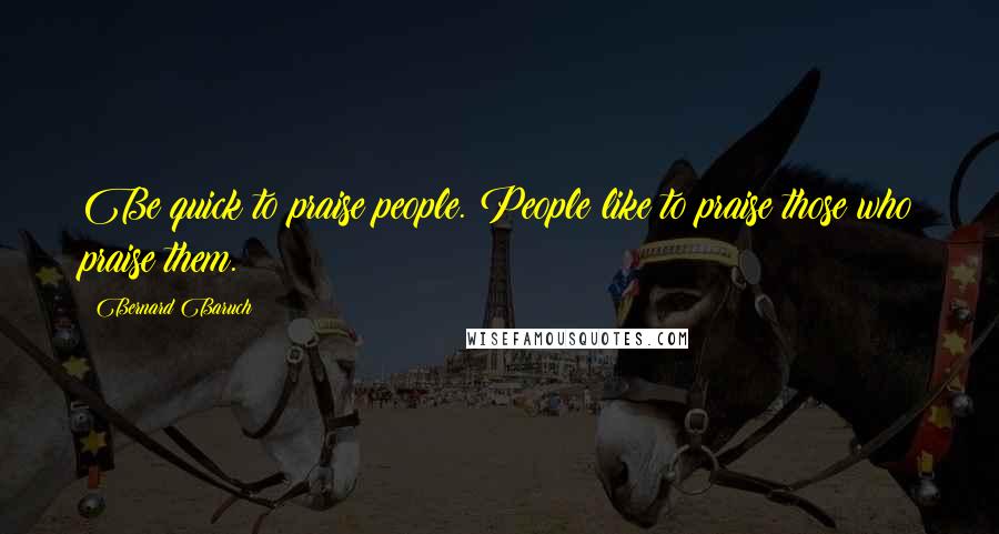 Bernard Baruch Quotes: Be quick to praise people. People like to praise those who praise them.