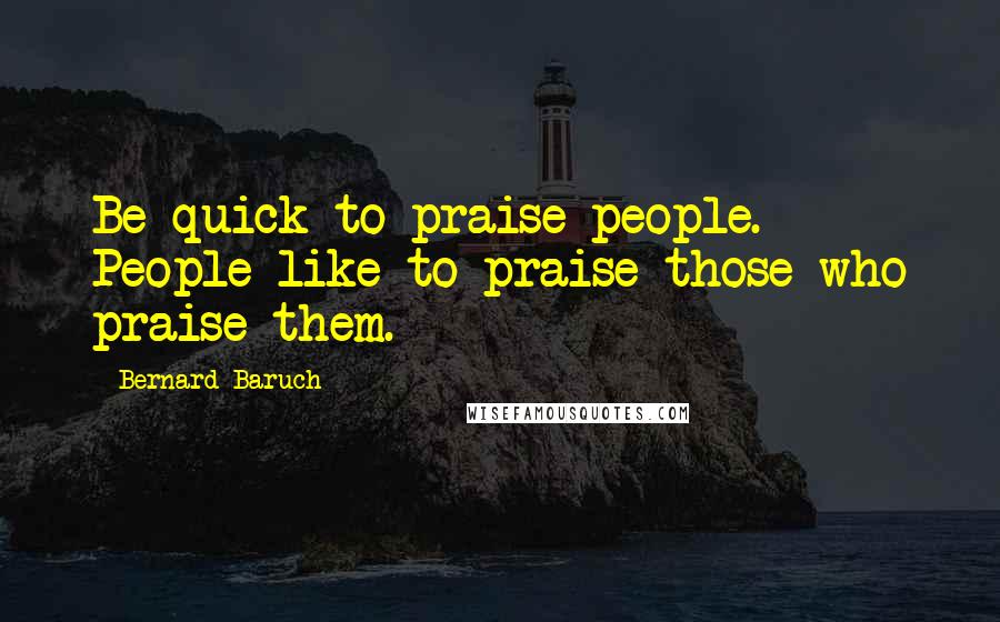 Bernard Baruch Quotes: Be quick to praise people. People like to praise those who praise them.