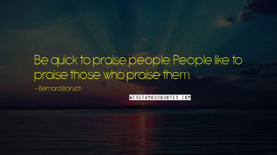 Bernard Baruch Quotes: Be quick to praise people. People like to praise those who praise them.