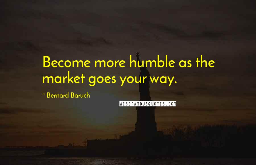 Bernard Baruch Quotes: Become more humble as the market goes your way.