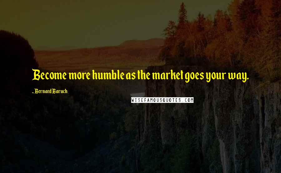 Bernard Baruch Quotes: Become more humble as the market goes your way.