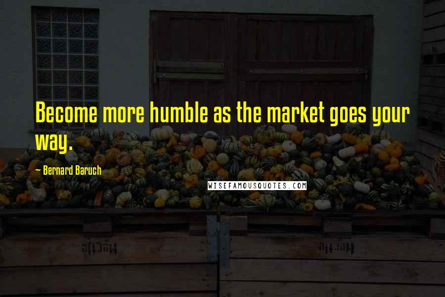 Bernard Baruch Quotes: Become more humble as the market goes your way.