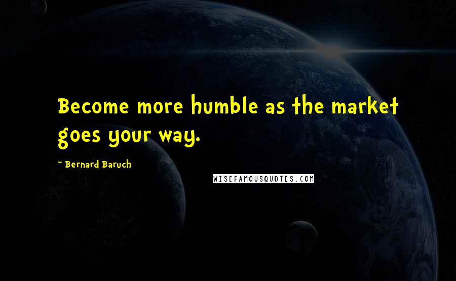 Bernard Baruch Quotes: Become more humble as the market goes your way.