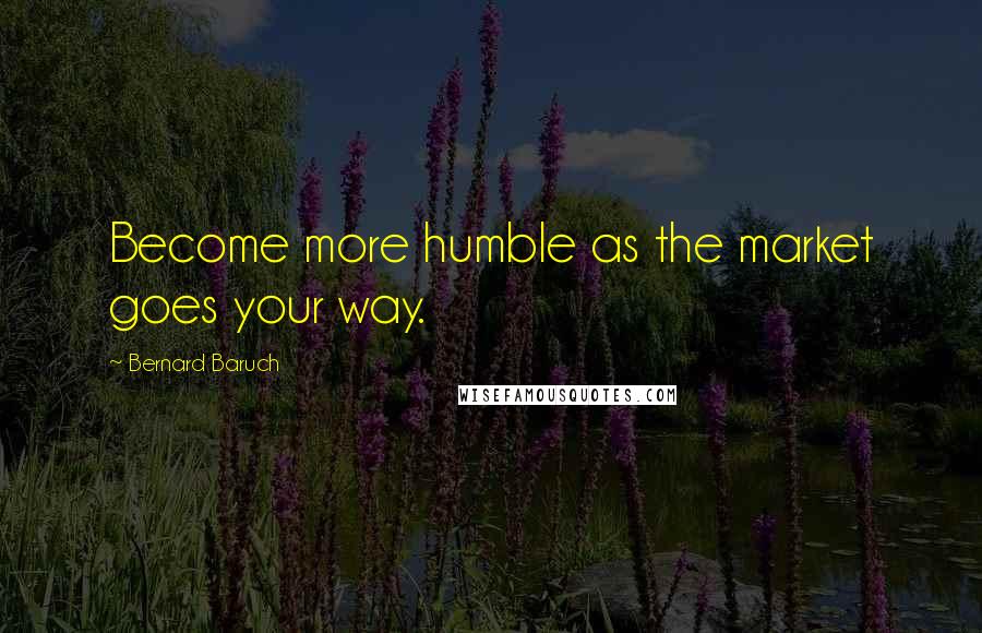 Bernard Baruch Quotes: Become more humble as the market goes your way.