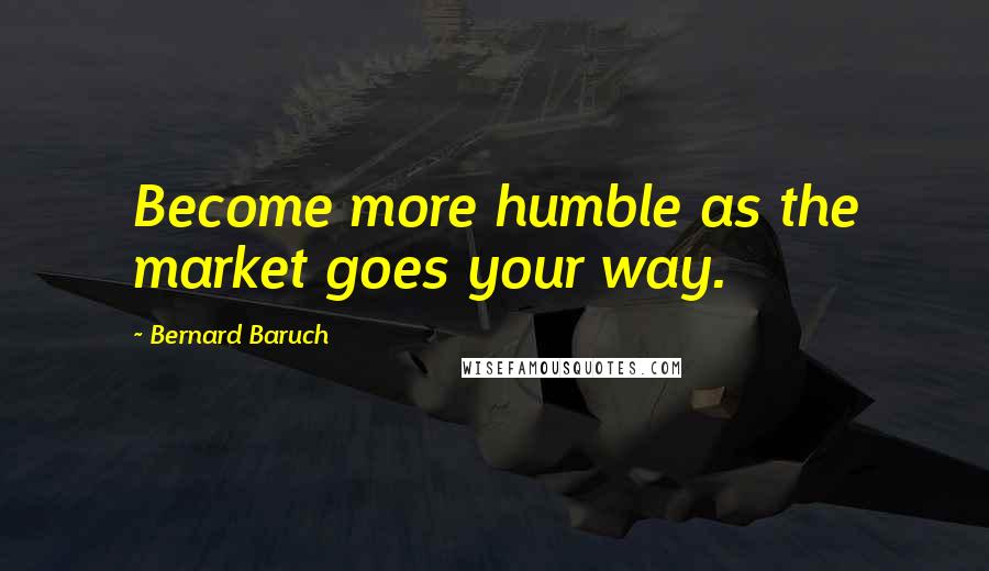 Bernard Baruch Quotes: Become more humble as the market goes your way.