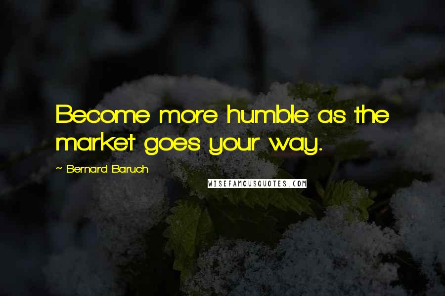 Bernard Baruch Quotes: Become more humble as the market goes your way.