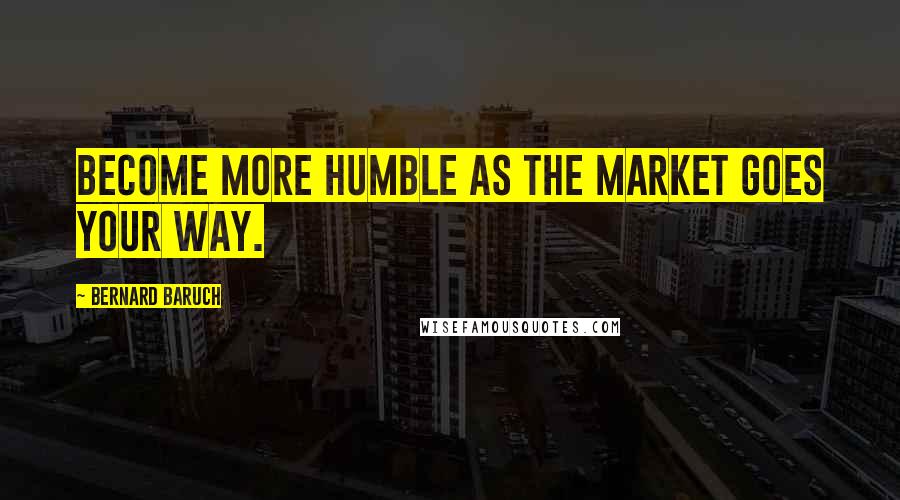 Bernard Baruch Quotes: Become more humble as the market goes your way.