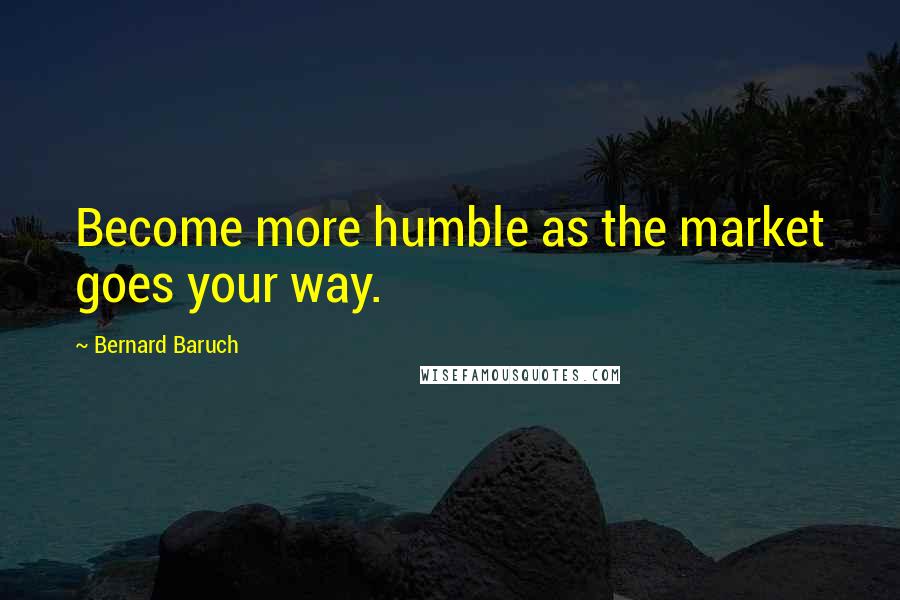 Bernard Baruch Quotes: Become more humble as the market goes your way.