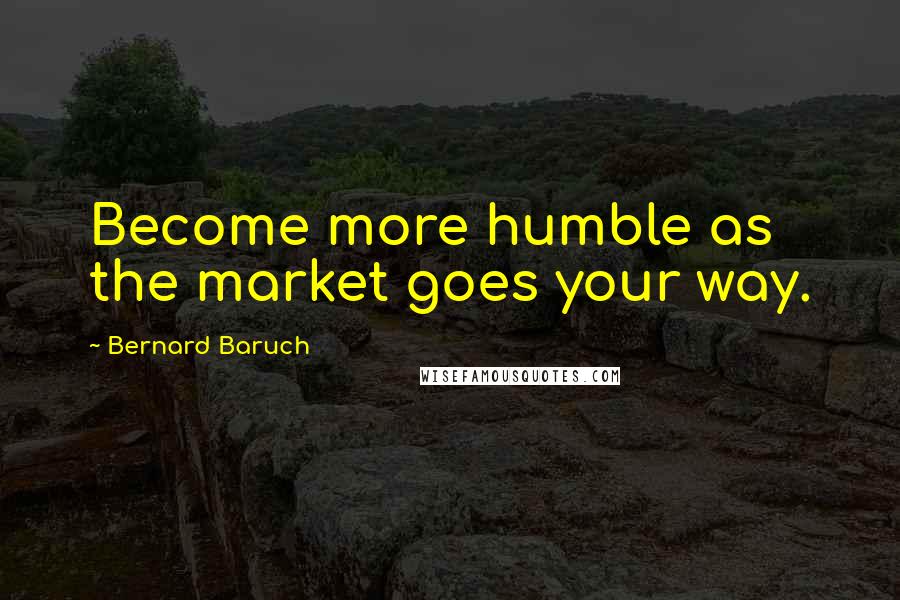 Bernard Baruch Quotes: Become more humble as the market goes your way.