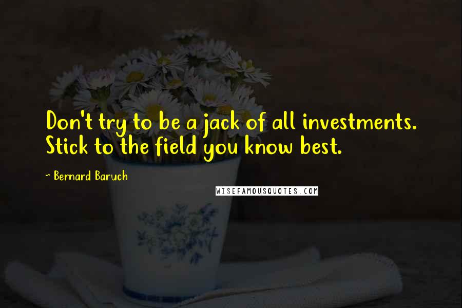 Bernard Baruch Quotes: Don't try to be a jack of all investments. Stick to the field you know best.