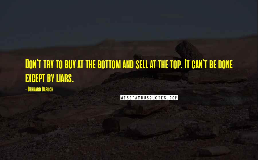 Bernard Baruch Quotes: Don't try to buy at the bottom and sell at the top. It can't be done except by liars.