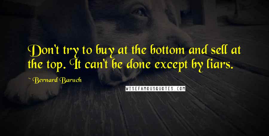 Bernard Baruch Quotes: Don't try to buy at the bottom and sell at the top. It can't be done except by liars.