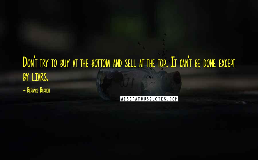 Bernard Baruch Quotes: Don't try to buy at the bottom and sell at the top. It can't be done except by liars.