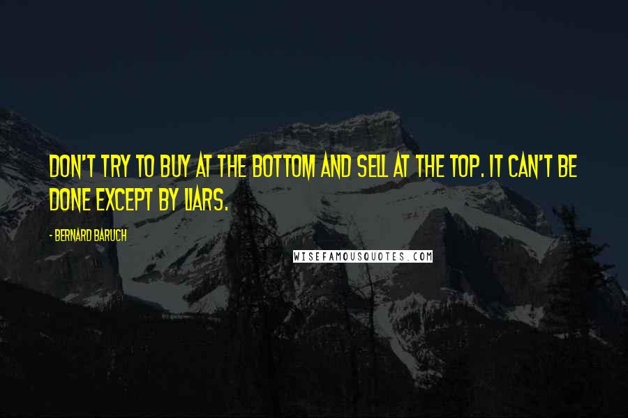 Bernard Baruch Quotes: Don't try to buy at the bottom and sell at the top. It can't be done except by liars.