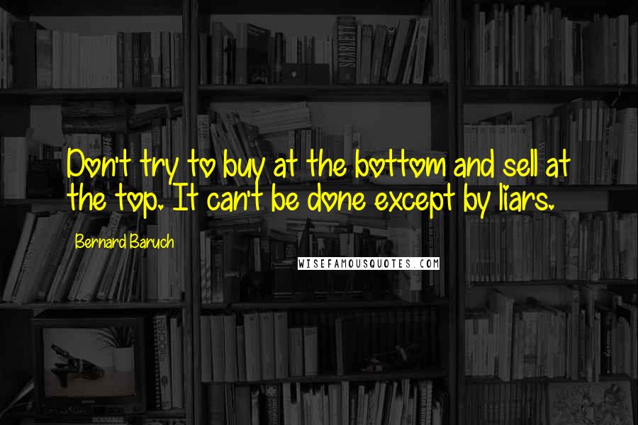 Bernard Baruch Quotes: Don't try to buy at the bottom and sell at the top. It can't be done except by liars.