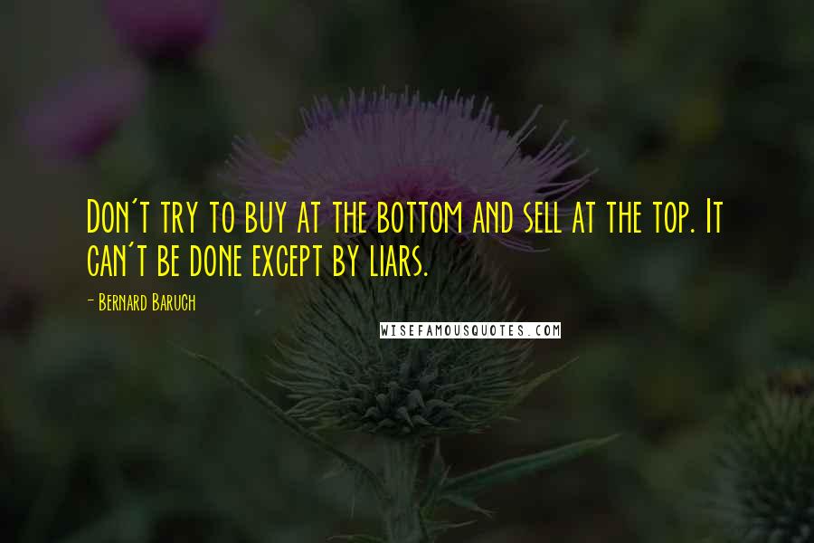 Bernard Baruch Quotes: Don't try to buy at the bottom and sell at the top. It can't be done except by liars.