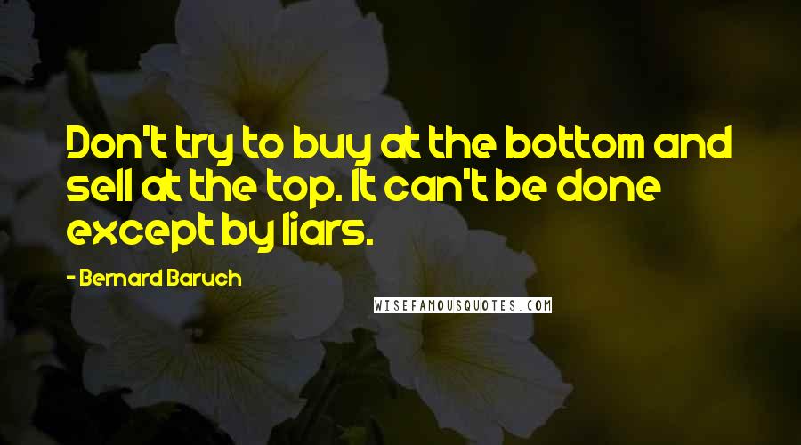 Bernard Baruch Quotes: Don't try to buy at the bottom and sell at the top. It can't be done except by liars.