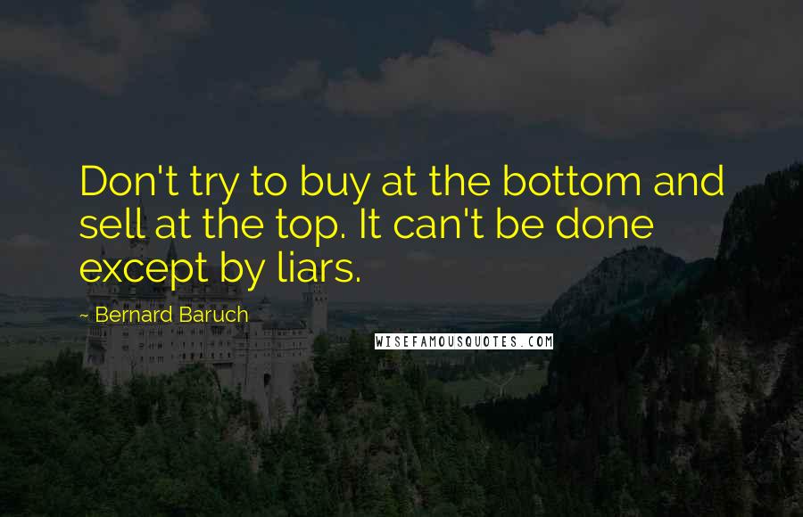 Bernard Baruch Quotes: Don't try to buy at the bottom and sell at the top. It can't be done except by liars.